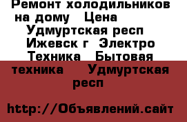 Ремонт холодильников на дому › Цена ­ 1 000 - Удмуртская респ., Ижевск г. Электро-Техника » Бытовая техника   . Удмуртская респ.